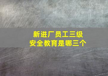 新进厂员工三级安全教育是哪三个