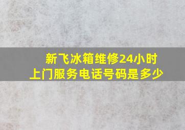 新飞冰箱维修24小时上门服务电话号码是多少