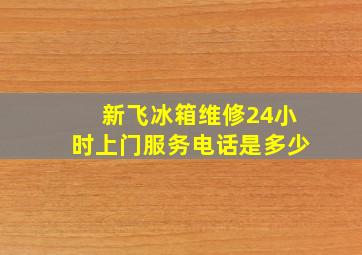 新飞冰箱维修24小时上门服务电话是多少