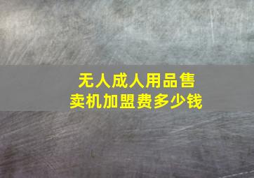 无人成人用品售卖机加盟费多少钱