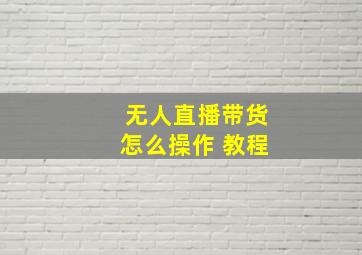 无人直播带货怎么操作 教程