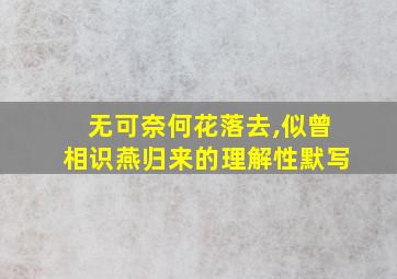 无可奈何花落去,似曾相识燕归来的理解性默写