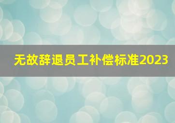 无故辞退员工补偿标准2023