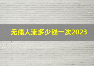 无痛人流多少钱一次2023