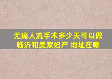 无痛人流手术多少天可以做临沂和美家妇产 地址在哪