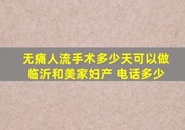 无痛人流手术多少天可以做临沂和美家妇产 电话多少