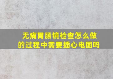 无痛胃肠镜检查怎么做的过程中需要插心电图吗