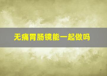 无痛胃肠镜能一起做吗