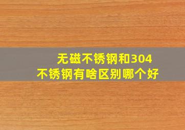 无磁不锈钢和304不锈钢有啥区别哪个好