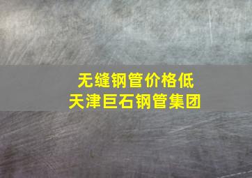 无缝钢管价格低天津巨石钢管集团