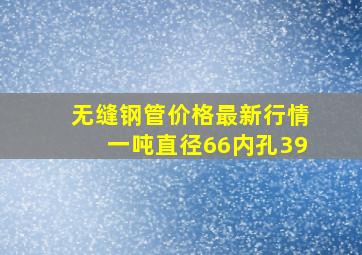 无缝钢管价格最新行情一吨直径66内孔39