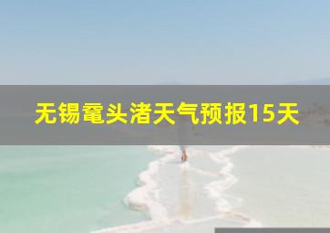 无锡鼋头渚天气预报15天