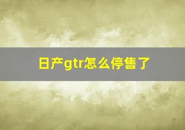 日产gtr怎么停售了