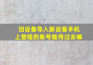 旧设备导入新设备手机上登陆的账号能传过去嘛