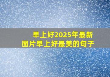 早上好2025年最新图片早上好最美的句子