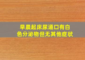 早晨起床尿道口有白色分泌物但无其他症状