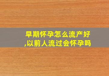 早期怀孕怎么流产好,以前人流过会怀孕吗