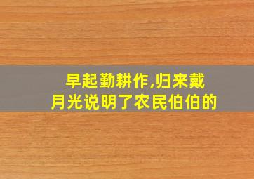 早起勤耕作,归来戴月光说明了农民伯伯的