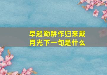 早起勤耕作归来戴月光下一句是什么