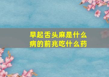 早起舌头麻是什么病的前兆吃什么药