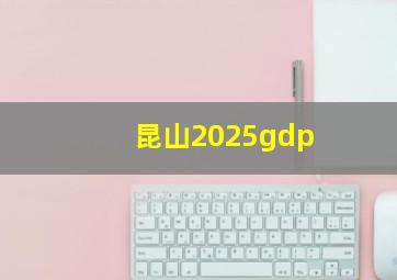 昆山2025gdp