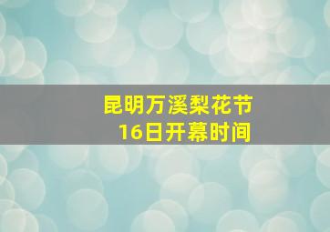 昆明万溪梨花节16日开幕时间