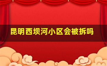 昆明西坝河小区会被拆吗