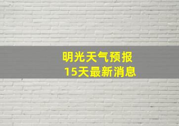 明光天气预报15天最新消息