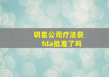 明星公司疗法获fda批准了吗