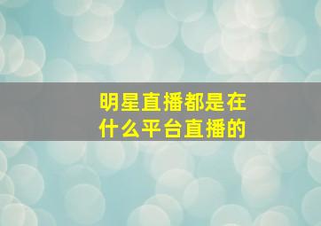 明星直播都是在什么平台直播的