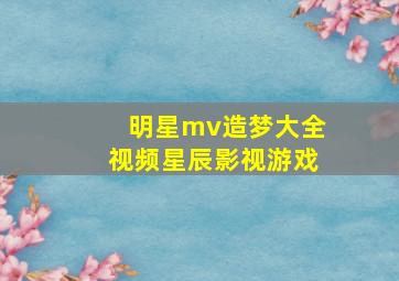 明星mv造梦大全视频星辰影视游戏