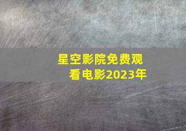 星空影院免费观看电影2023年