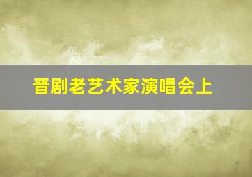 晋剧老艺术家演唱会上