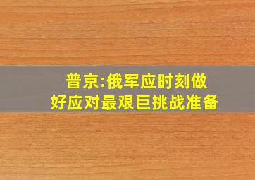 普京:俄军应时刻做好应对最艰巨挑战准备