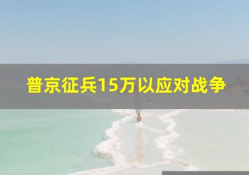 普京征兵15万以应对战争