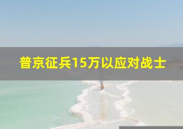 普京征兵15万以应对战士