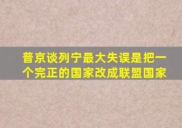 普京谈列宁最大失误是把一个完正的国家改成联盟国家