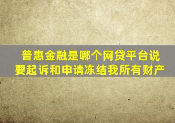 普惠金融是哪个网贷平台说要起诉和申请冻结我所有财产