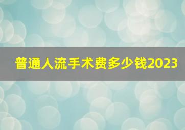 普通人流手术费多少钱2023