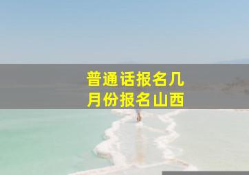 普通话报名几月份报名山西