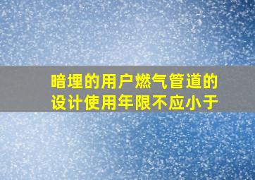 暗埋的用户燃气管道的设计使用年限不应小于