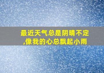 最近天气总是阴晴不定,像我的心总飘起小雨