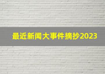 最近新闻大事件摘抄2023