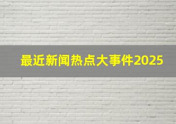 最近新闻热点大事件2025