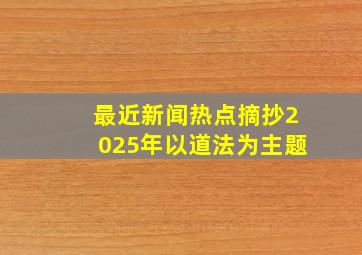 最近新闻热点摘抄2025年以道法为主题