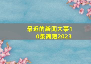 最近的新闻大事10条简短2023