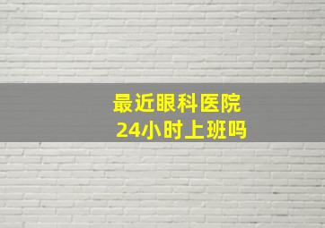 最近眼科医院24小时上班吗