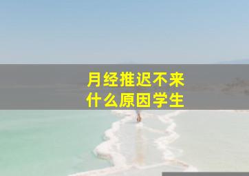 月经推迟不来什么原因学生