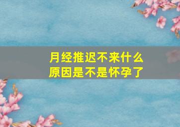 月经推迟不来什么原因是不是怀孕了