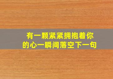 有一颗紧紧拥抱着你的心一瞬间落空下一句